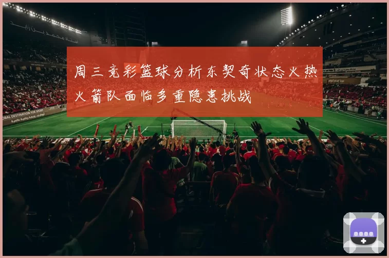 周三竞彩篮球分析东契奇状态火热火箭队面临多重隐患挑战