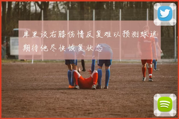 库里谈右膝伤情反复难以预测球迷期待他尽快恢复状态