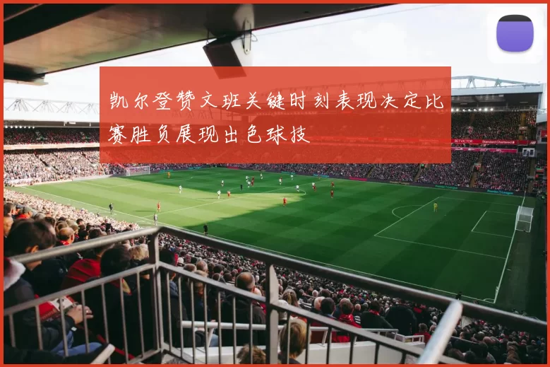 凯尔登赞文班关键时刻表现决定比赛胜负展现出色球技