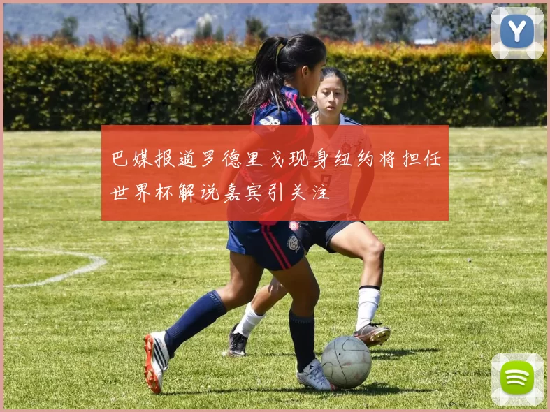 巴媒报道罗德里戈现身纽约将担任世界杯解说嘉宾引关注