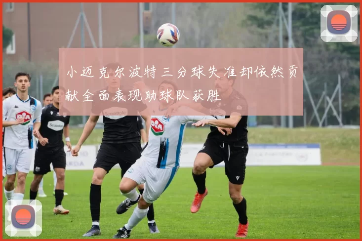 小迈克尔波特三分球失准却依然贡献全面表现助球队获胜