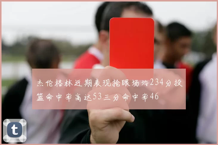 杰伦格林近期表现抢眼场均234分投篮命中率高达53三分命中率46