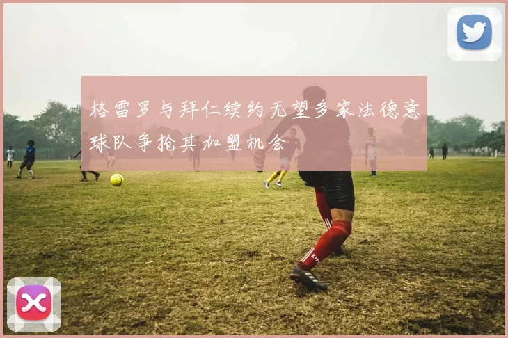 格雷罗与拜仁续约无望多家法德意球队争抢其加盟机会