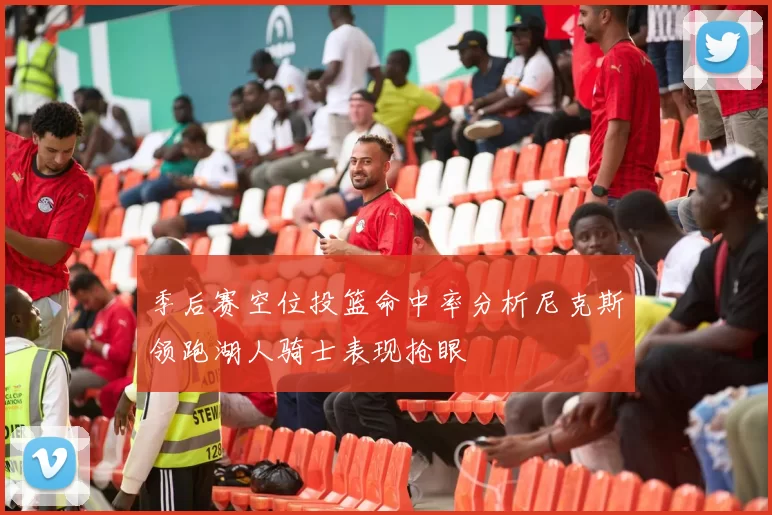 季后赛空位投篮命中率分析尼克斯领跑湖人骑士表现抢眼