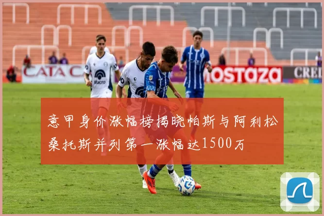 意甲身价涨幅榜揭晓帕斯与阿利松桑托斯并列第一涨幅达1500万