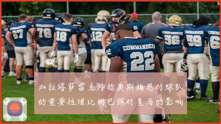 加拉塔萨雷主帅称奥斯梅恩对球队的重要性堪比姆巴佩对皇马的影响