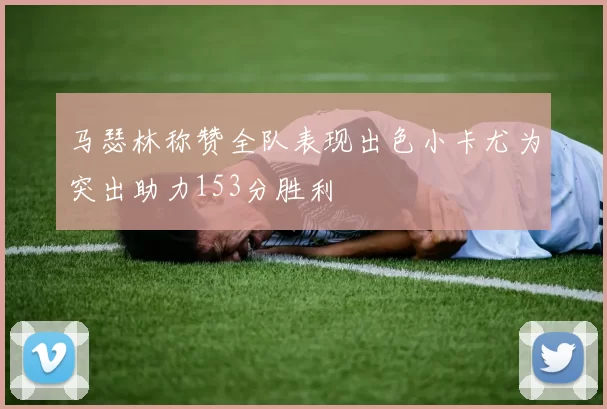马瑟林称赞全队表现出色小卡尤为突出助力153分胜利