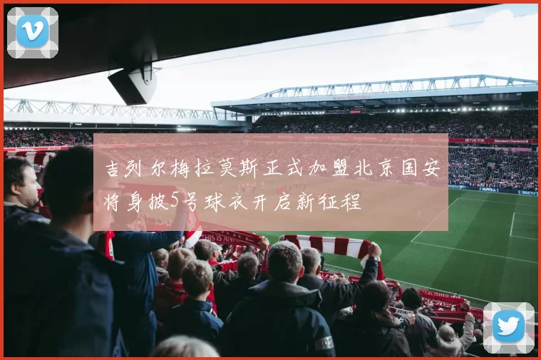 吉列尔梅拉莫斯正式加盟北京国安将身披5号球衣开启新征程