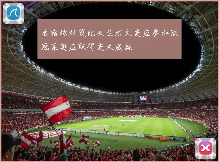 名宿称科莫比米兰尤文更应参加欧冠莱奥应取得更大成就