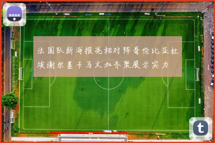 法国队新海报亮相对阵哥伦比亚杜埃谢尔基卡马文加齐聚展示实力