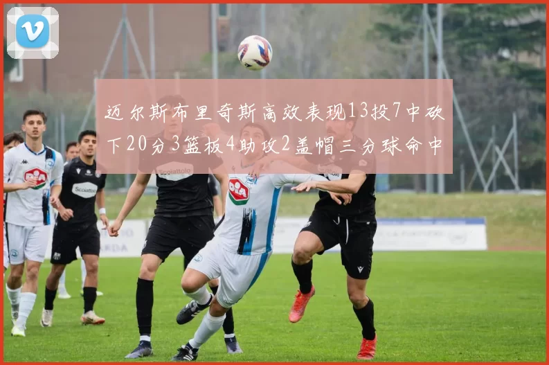 迈尔斯布里奇斯高效表现13投7中砍下20分3篮板4助攻2盖帽三分球命中率出色