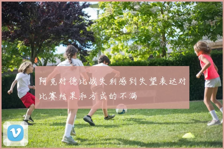 阿克对德比战失利感到失望表达对比赛结果和方式的不满