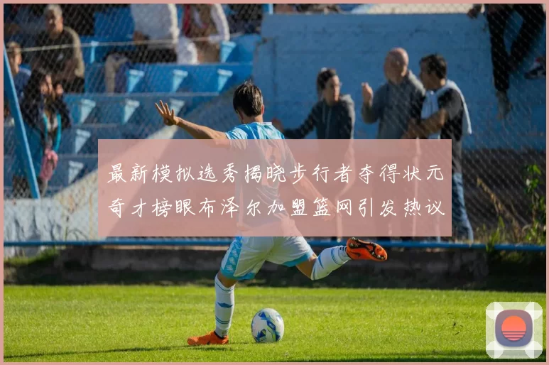 最新模拟选秀揭晓步行者夺得状元奇才榜眼布泽尔加盟篮网引发热议