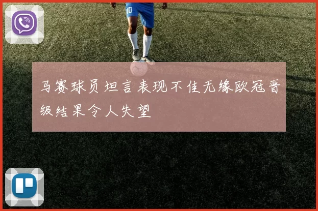 马赛球员坦言表现不佳无缘欧冠晋级结果令人失望