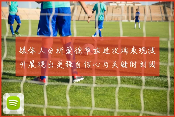 媒体人分析爱德华兹进攻端表现提升展现出更强自信心与关键时刻阅读能力