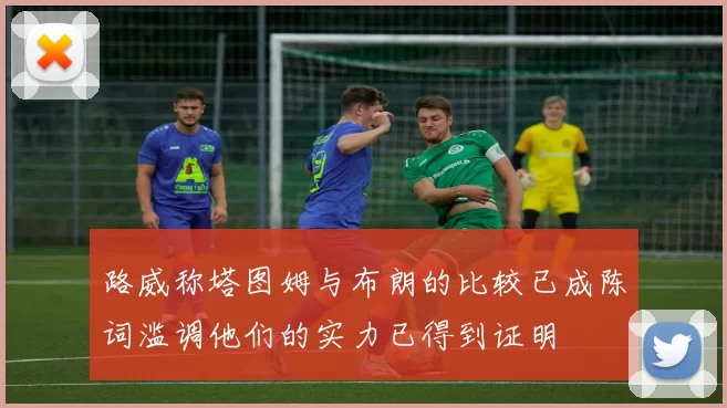 路威称塔图姆与布朗的比较已成陈词滥调他们的实力已得到证明