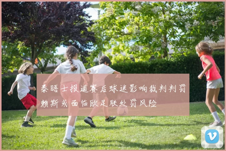 泰晤士报道赛后球迷影响裁判判罚赖斯或面临欧足联处罚风险
