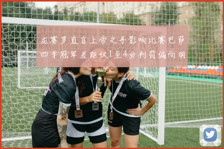 龙赛罗直言上帝之手影响比赛巴萨四季冠军差距仅1至4分判罚偏向明显