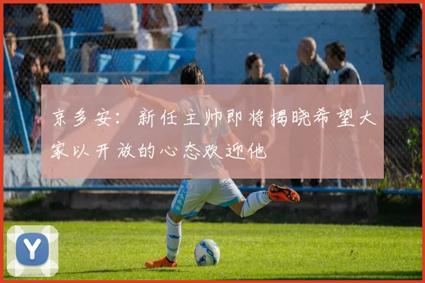京多安：新任主帅即将揭晓希望大家以开放的心态欢迎他