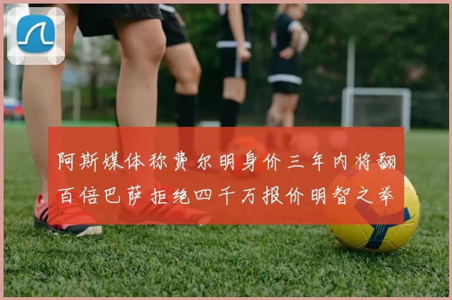 阿斯媒体称费尔明身价三年内将翻百倍巴萨拒绝四千万报价明智之举