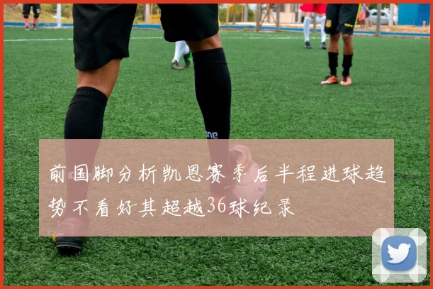 前国脚分析凯恩赛季后半程进球趋势不看好其超越36球纪录