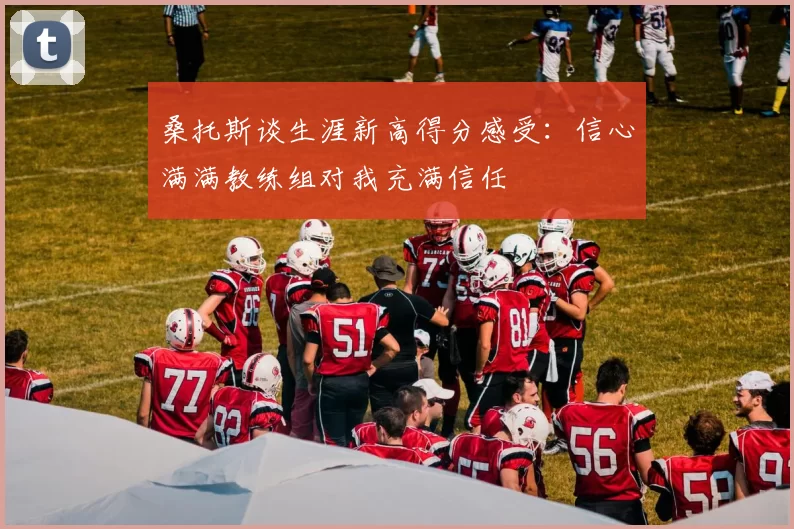 桑托斯谈生涯新高得分感受：信心满满教练组对我充满信任
