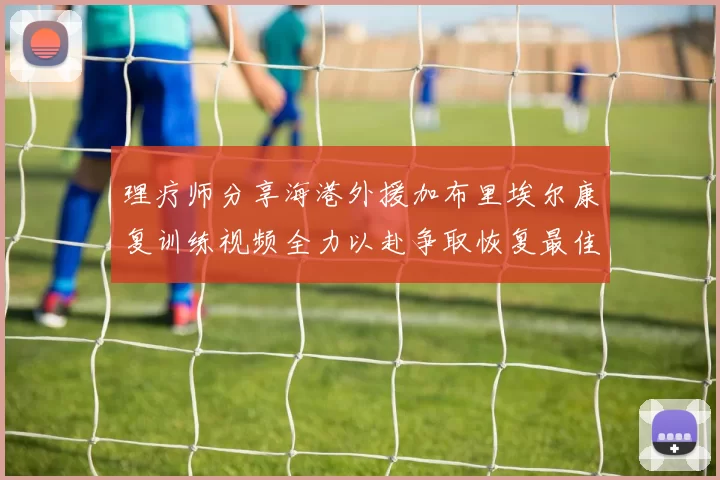 理疗师分享海港外援加布里埃尔康复训练视频全力以赴争取恢复最佳状态