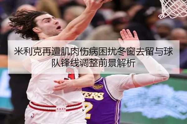 米利克再遭肌肉伤病困扰冬窗去留与球队锋线调整前景解析（jiuyou）