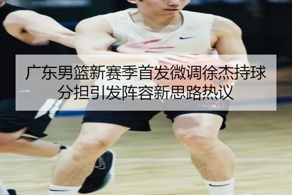 广东男篮新赛季首发微调徐杰持球分担引发阵容新思路热议（jiuyou）