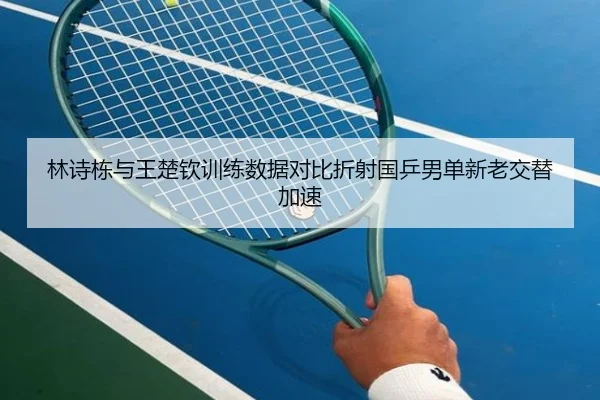 林诗栋与王楚钦训练数据对比折射国乒男单新老交替加速（jiuyou）